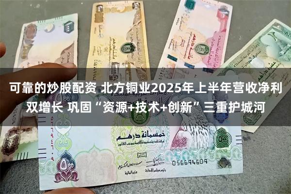 可靠的炒股配资 北方铜业2025年上半年营收净利双增长 巩固“资源+技术+创新”三重护城河