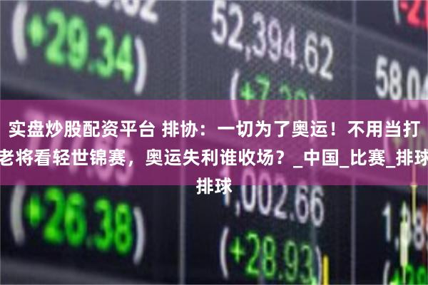实盘炒股配资平台 排协：一切为了奥运！不用当打老将看轻世锦赛，奥运失利谁收场？_中国_比赛_排球