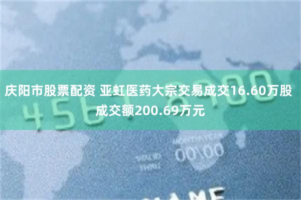 庆阳市股票配资 亚虹医药大宗交易成交16.60万股 成交额200.69万元