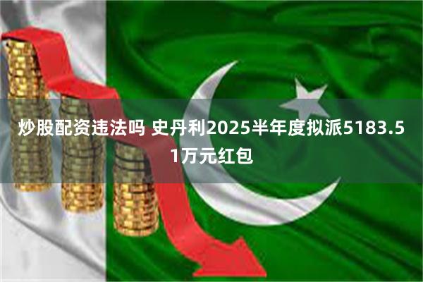 炒股配资违法吗 史丹利2025半年度拟派5183.51万元红包