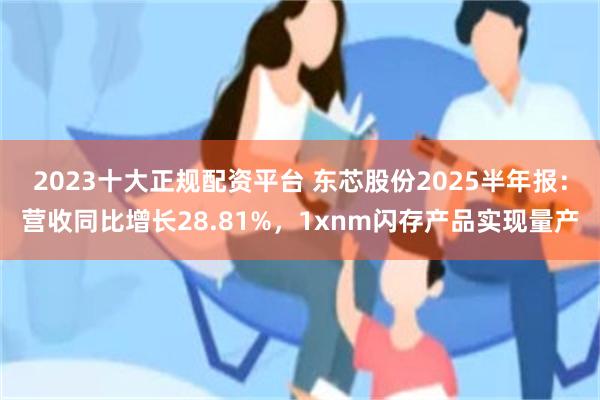 2023十大正规配资平台 东芯股份2025半年报：营收同比增长28.81%，1xnm闪存产品实现量产