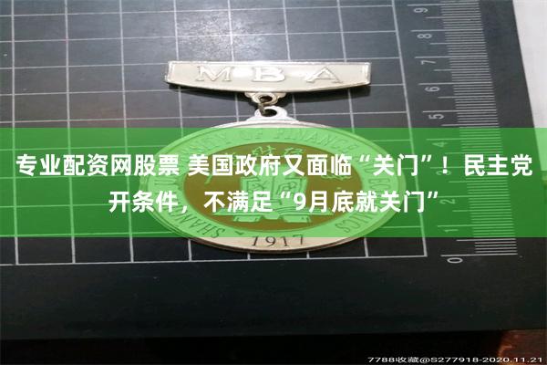 专业配资网股票 美国政府又面临“关门”！民主党开条件，不满足“9月底就关门”