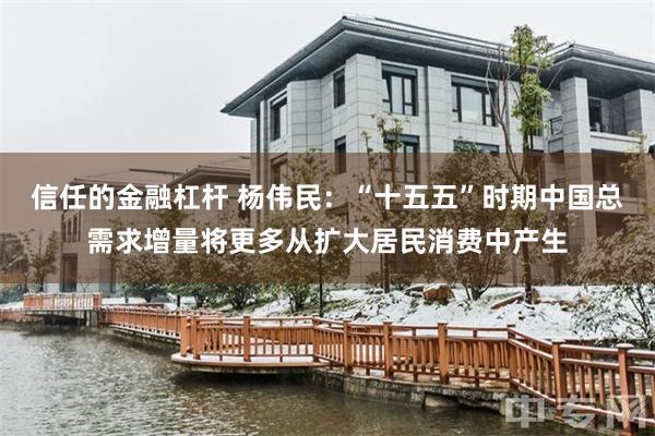 信任的金融杠杆 杨伟民：“十五五”时期中国总需求增量将更多从扩大居民消费中产生