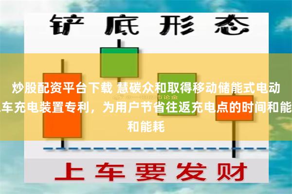 炒股配资平台下载 慧碳众和取得移动储能式电动汽车充电装置专利，为用户节省往返充电点的时间和能耗