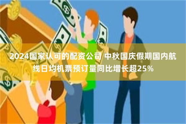 2024国家认可的配资公司 中秋国庆假期国内航线日均机票预订量同比增长超25%