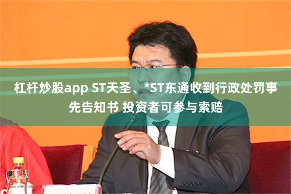 杠杆炒股app ST天圣、*ST东通收到行政处罚事先告知书 投资者可参与索赔