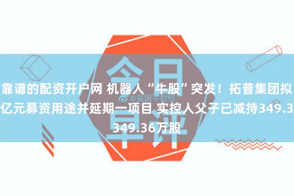 靠谱的配资开户网 机器人“牛股”突发！拓普集团拟变更4亿元募资用途并延期一项目 实控人父子已减持349.36万股