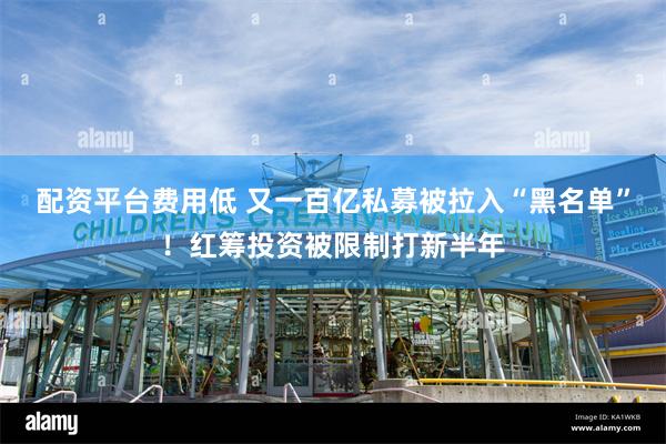 配资平台费用低 又一百亿私募被拉入“黑名单”！红筹投资被限制打新半年