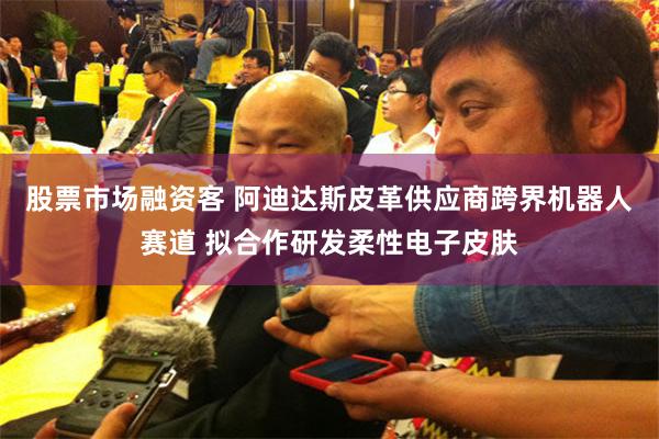 股票市场融资客 阿迪达斯皮革供应商跨界机器人赛道 拟合作研发柔性电子皮肤