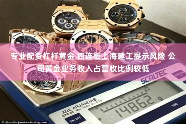 专业配资杠杆黄金 四连板上海建工提示风险 公司黄金业务收入占营收比例较低