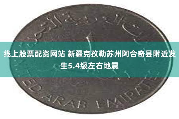 线上股票配资网站 新疆克孜勒苏州阿合奇县附近发生5.4级左右地震