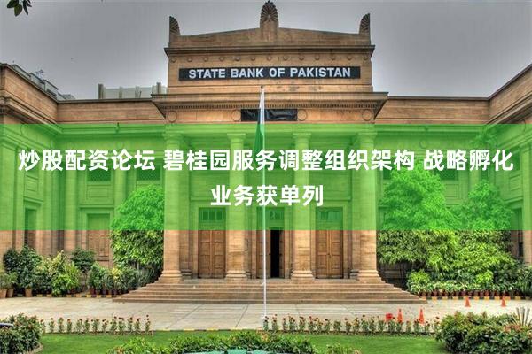 炒股配资论坛 碧桂园服务调整组织架构 战略孵化业务获单列