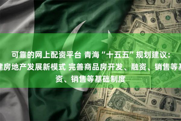 可靠的网上配资平台 青海“十五五”规划建议：加快构建房地产发展新模式 完善商品房开发、融资、销售等基础制度