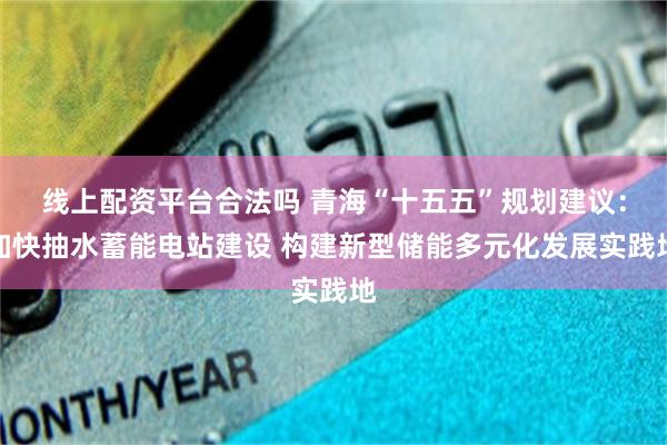 线上配资平台合法吗 青海“十五五”规划建议：加快抽水蓄能电站建设 构建新型储能多元化发展实践地