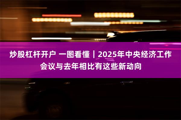 炒股杠杆开户 一图看懂｜2025年中央经济工作会议与去年相比有这些新动向