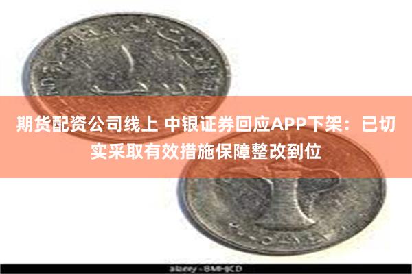 期货配资公司线上 中银证券回应APP下架：已切实采取有效措施保障整改到位