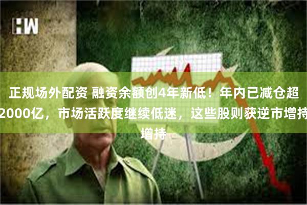 正规场外配资 融资余额创4年新低！年内已减仓超2000亿，市场活跃度继续低迷，这些股则获逆市增持