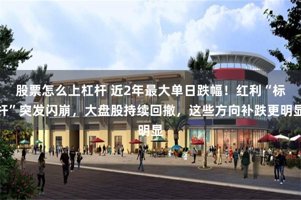 股票怎么上杠杆 近2年最大单日跌幅！红利“标杆”突发闪崩，大盘股持续回撤，这些方向补跌更明显