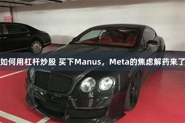 如何用杠杆炒股 买下Manus，Meta的焦虑解药来了