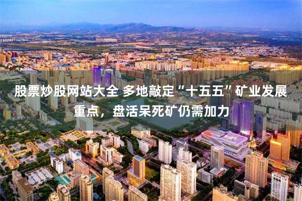 股票炒股网站大全 多地敲定“十五五”矿业发展重点，盘活呆死矿仍需加力