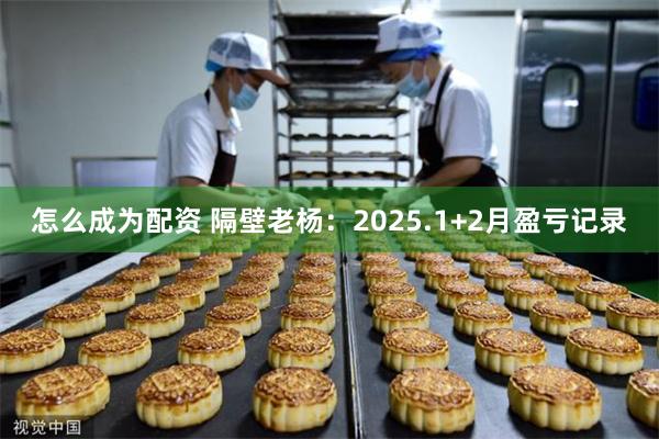 怎么成为配资 隔壁老杨：2025.1+2月盈亏记录